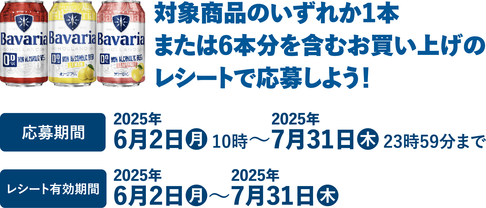 対象商品のいずれか1本または6本分を含むお買い上げのレシートで応募しよう！ 応募期間：2025年6月2日（月）10時～2025年7月31日（木）23時59分まで レシート有効期間：2025年6月2日（月）～2025年7月31日（木）